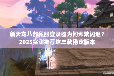 新天龙八部私服登录器为何频繁闪退?2025实测推荐这三款稳定版本 新天龙八部私服登录器为何频繁闪退?2025实测推荐这三款稳定版本