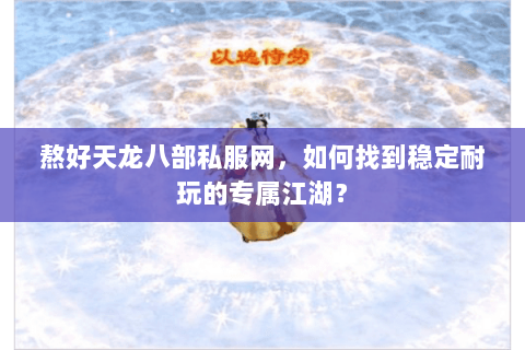 熬好天龙八部私服网,如何找到稳定耐玩的专属江湖? 熬好天龙八部私服网,如何找到稳定耐玩的专属江湖?