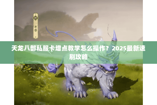 天龙八部私服卡增点教学怎么操作?2025最新速刷攻略 天龙八部私服卡增点教学怎么操作?2025最新速刷攻略