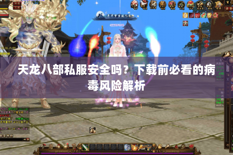 天龙八部私服安全吗?下载前必看的病毒风险解析 天龙八部私服安全吗?下载前必看的病毒风险解析