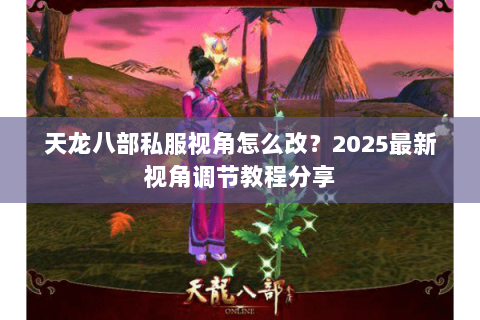 天龙八部私服视角怎么改?2025最新视角调节教程分享 天龙八部私服视角怎么改?2025最新视角调节教程分享