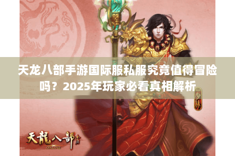天龙八部手游国际服私服究竟值得冒险吗?2025年玩家必看真相解析 天龙八部手游国际服私服究竟值得冒险吗?2025年玩家必看真相解析