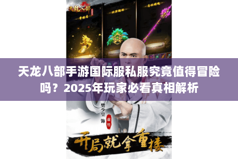 天龙八部手游国际服私服究竟值得冒险吗?2025年玩家必看真相解析 天龙八部手游国际服私服究竟值得冒险吗?2025年玩家必看真相解析