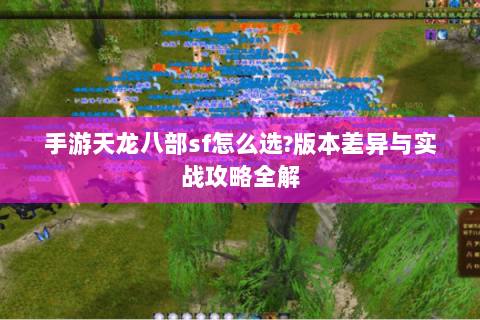 手游天龙八部sf怎么选?版本差异与实战攻略全解 手游天龙八部sf怎么选?版本差异与实战攻略全解