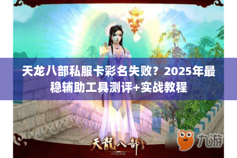 天龙八部私服卡彩名失败?2025年最稳辅助工具测评+实战教程 天龙八部私服卡彩名失败?2025年最稳辅助工具测评+实战教程