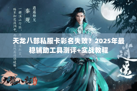 天龙八部私服卡彩名失败?2025年最稳辅助工具测评+实战教程 天龙八部私服卡彩名失败?2025年最稳辅助工具测评+实战教程
