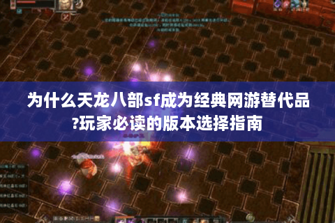 为什么天龙八部sf成为经典网游替代品?玩家必读的版本选择指南 为什么天龙八部sf成为经典网游替代品?玩家必读的版本选择指南
