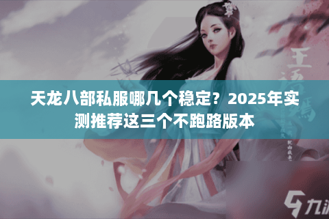 天龙八部私服哪几个稳定?2025年实测推荐这三个不跑路版本 天龙八部私服哪几个稳定?2025年实测推荐这三个不跑路版本