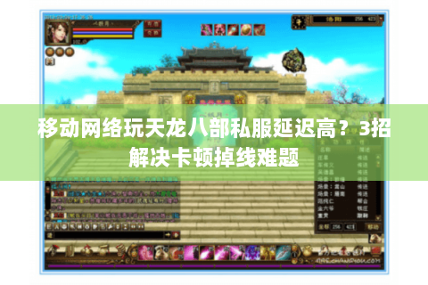 移动网络玩天龙八部私服延迟高？3招解决卡顿掉线难题
