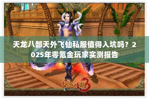 天龙八部天外飞仙私服值得入坑吗?2025年零氪金玩家实测报告 天龙八部天外飞仙私服值得入坑吗?2025年零氪金玩家实测报告