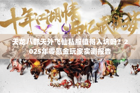 天龙八部天外飞仙私服值得入坑吗?2025年零氪金玩家实测报告 天龙八部天外飞仙私服值得入坑吗?2025年零氪金玩家实测报告