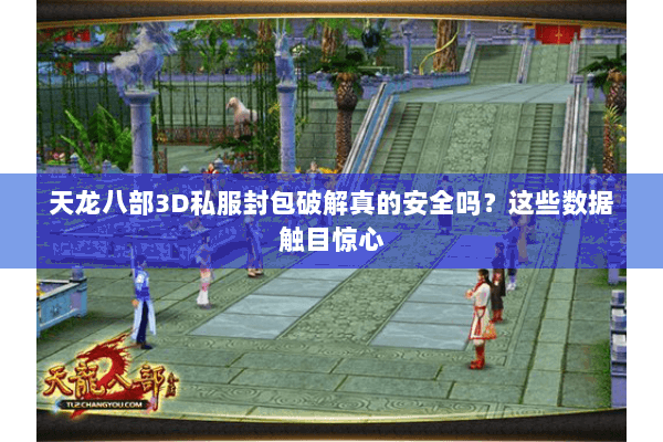 天龙八部3D私服封包破解真的安全吗？这些数据触目惊心