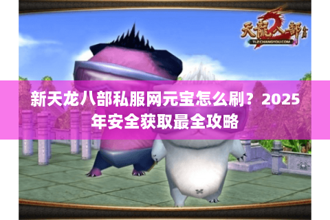 新天龙八部私服网元宝怎么刷?2025年安全获取最全攻略 新天龙八部私服网元宝怎么刷?2025年安全获取最全攻略