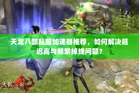 天龙八部私服加速器推荐,如何解决延迟高与频繁掉线问题? 天龙八部私服加速器推荐,如何解决延迟高与频繁掉线问题?