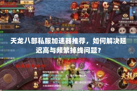 天龙八部私服加速器推荐,如何解决延迟高与频繁掉线问题? 天龙八部私服加速器推荐,如何解决延迟高与频繁掉线问题?