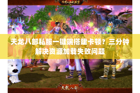 天龙八部私服一键端搭建卡顿?三分钟解决资源加载失败问题 天龙八部私服一键端搭建卡顿?三分钟解决资源加载失败问题