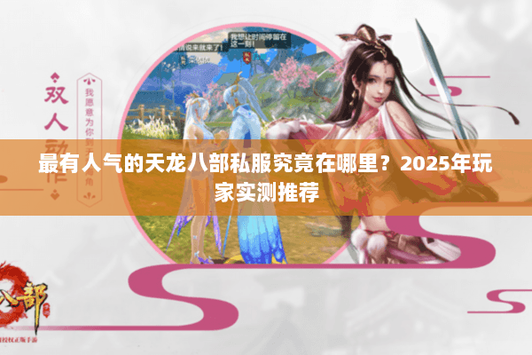 最有人气的天龙八部私服究竟在哪里？2025年玩家实测推荐