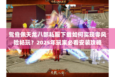 鸳鸯佩天龙八部私服下载如何实现零风险畅玩？2025年玩家必看安装攻略