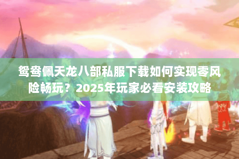 鸳鸯佩天龙八部私服下载如何实现零风险畅玩?2025年玩家必看安装攻略 鸳鸯佩天龙八部私服下载如何实现零风险畅玩?2025年玩家必看安装攻略
