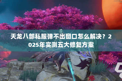 天龙八部私服弹不出窗口怎么解决?2025年实测五大修复方案 天龙八部私服弹不出窗口怎么解决?2025年实测五大修复方案