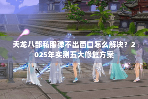 天龙八部私服弹不出窗口怎么解决?2025年实测五大修复方案 天龙八部私服弹不出窗口怎么解决?2025年实测五大修复方案