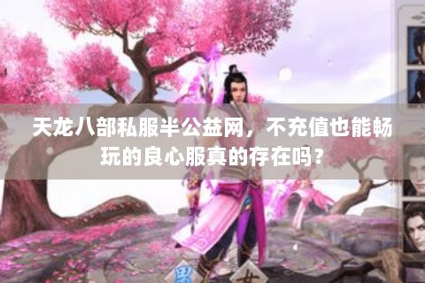 天龙八部私服半公益网,不充值也能畅玩的良心服真的存在吗? 天龙八部私服半公益网,不充值也能畅玩的良心服真的存在吗?