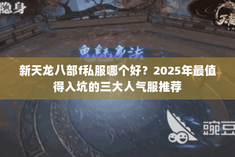 新天龙八部f私服哪个好?2025年最值得入坑的三大人气服推荐 新天龙八部f私服哪个好?2025年最值得入坑的三大人气服推荐