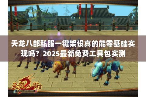 天龙八部私服一键架设真的能零基础实现吗?2025最新免费工具包实测 天龙八部私服一键架设真的能零基础实现吗?2025最新免费工具包实测