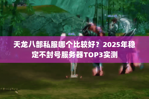 天龙八部私服哪个比较好?2025年稳定不封号服务器TOP3实测 天龙八部私服哪个比较好?2025年稳定不封号服务器TOP3实测