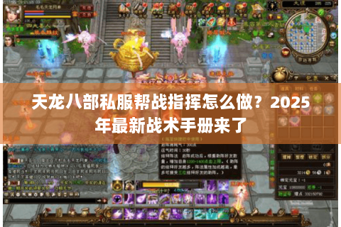 天龙八部私服帮战指挥怎么做?2025年最新战术手册来了 天龙八部私服帮战指挥怎么做?2025年最新战术手册来了