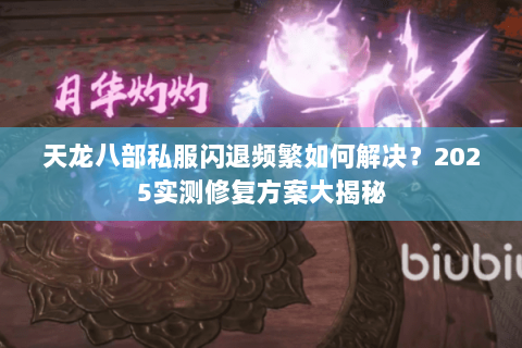 天龙八部私服闪退频繁如何解决?2025实测修复方案大揭秘 天龙八部私服闪退频繁如何解决?2025实测修复方案大揭秘