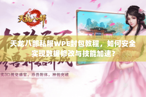 天龙八部私服WPE封包教程，如何安全实现数据修改与技能加速？