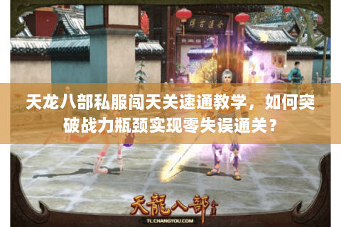 天龙八部私服闯天关速通教学,如何突破战力瓶颈实现零失误通关? 天龙八部私服闯天关速通教学,如何突破战力瓶颈实现零失误通关?