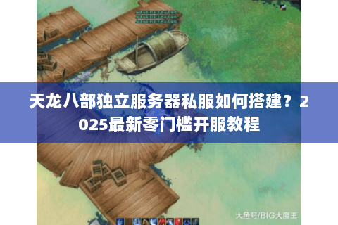 天龙八部独立服务器私服如何搭建?2025最新零门槛开服教程 天龙八部独立服务器私服如何搭建?2025最新零门槛开服教程