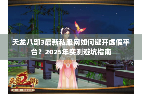 天龙八部3最新私服网如何避开虚假平台?2025年实测避坑指南 天龙八部3最新私服网如何避开虚假平台?2025年实测避坑指南