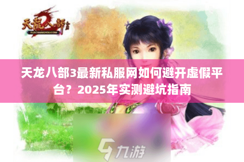 天龙八部3最新私服网如何避开虚假平台?2025年实测避坑指南 天龙八部3最新私服网如何避开虚假平台?2025年实测避坑指南