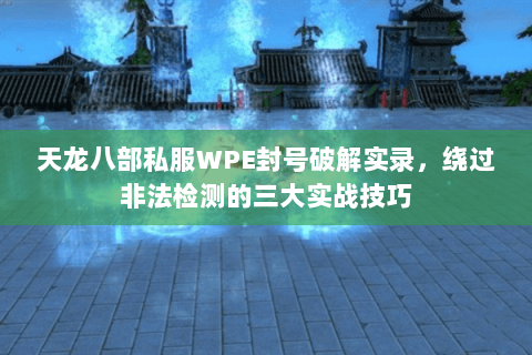 天龙八部私服WPE封号破解实录,绕过非法检测的三大实战技巧 天龙八部私服WPE封号破解实录,绕过非法检测的三大实战技巧