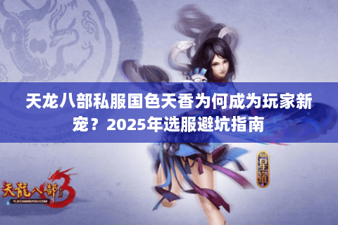 天龙八部私服国色天香为何成为玩家新宠?2025年选服避坑指南 天龙八部私服国色天香为何成为玩家新宠?2025年选服避坑指南