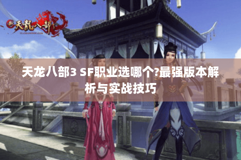 天龙八部3 SF职业选哪个?最强版本解析与实战技巧 天龙八部3 SF职业选哪个?最强版本解析与实战技巧