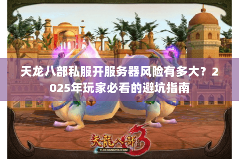 天龙八部私服开服务器风险有多大?2025年玩家必看的避坑指南 天龙八部私服开服务器风险有多大?2025年玩家必看的避坑指南