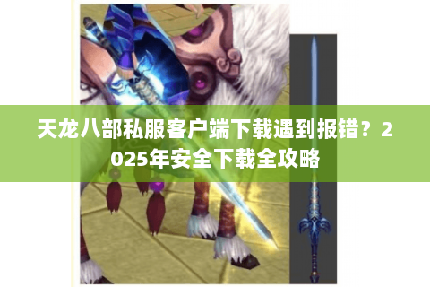天龙八部私服客户端下载遇到报错？2025年安全下载全攻略
