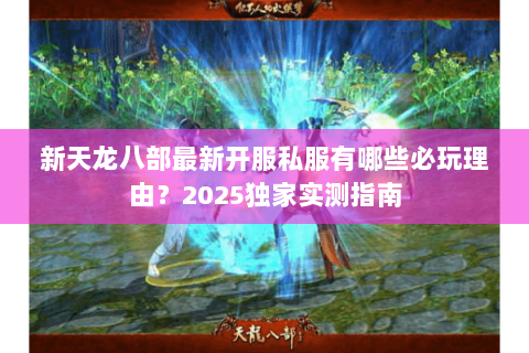 新天龙八部最新开服私服有哪些必玩理由?2025独家实测指南 新天龙八部最新开服私服有哪些必玩理由?2025独家实测指南