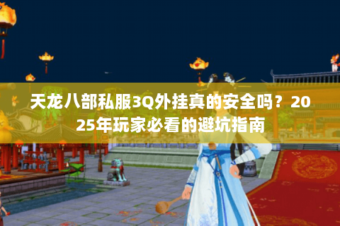 天龙八部私服3Q外挂真的安全吗?2025年玩家必看的避坑指南 天龙八部私服3Q外挂真的安全吗?2025年玩家必看的避坑指南