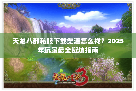 天龙八部私服下载渠道怎么找?2025年玩家最全避坑指南 天龙八部私服下载渠道怎么找?2025年玩家最全避坑指南