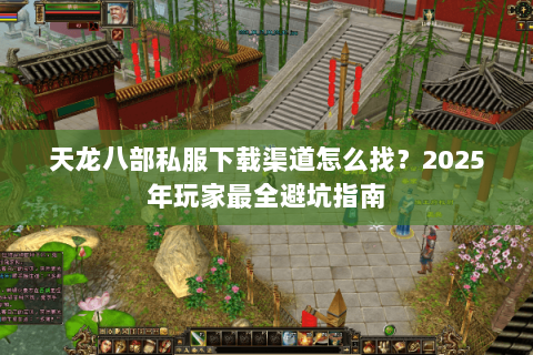 天龙八部私服下载渠道怎么找？2025年玩家最全避坑指南
