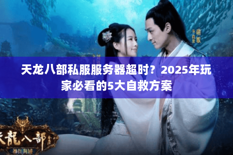 天龙八部私服服务器超时?2025年玩家必看的5大自救方案 天龙八部私服服务器超时?2025年玩家必看的5大自救方案