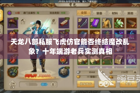 天龙八部私服飞虎仿官能否终结魔改乱象?十年端游老兵实测真相 天龙八部私服飞虎仿官能否终结魔改乱象?十年端游老兵实测真相