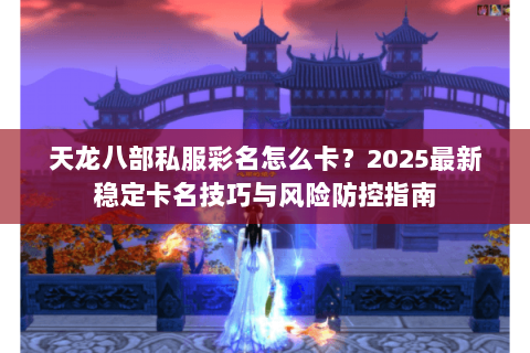 天龙八部私服彩名怎么卡?2025最新稳定卡名技巧与风险防控指南 天龙八部私服彩名怎么卡?2025最新稳定卡名技巧与风险防控指南