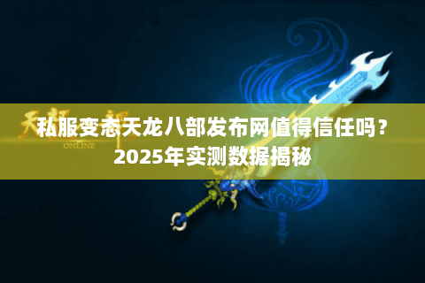 私服变态天龙八部发布网值得信任吗?2025年实测数据揭秘 私服变态天龙八部发布网值得信任吗?2025年实测数据揭秘