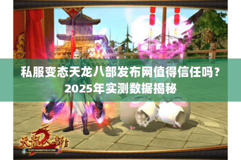 私服变态天龙八部发布网值得信任吗?2025年实测数据揭秘 私服变态天龙八部发布网值得信任吗?2025年实测数据揭秘